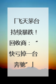 飞天茅台持续暴跌！回收商：“快亏掉一台奔驰”