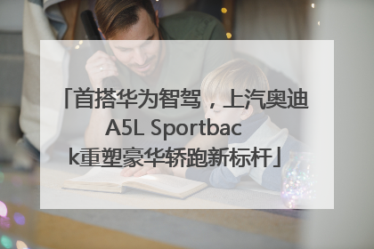 首搭华为智驾，上汽奥迪A5L Sportback重塑豪华轿跑新标杆