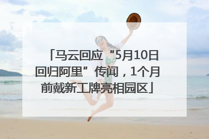 马云回应“5月10日回归阿里”传闻，1个月前戴新工牌亮相园区
