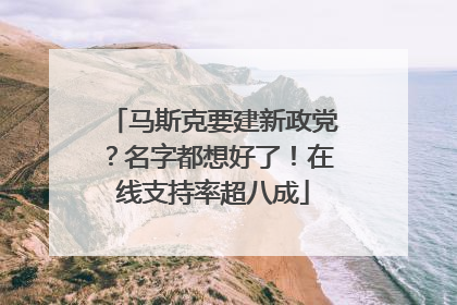 马斯克要建新政党？名字都想好了！在线支持率超八成