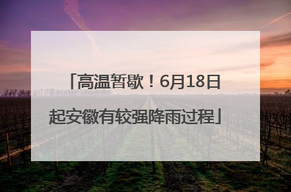 高温暂歇！6月18日起安徽有较强降雨过程