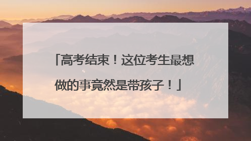 高考结束！这位考生最想做的事竟然是带孩子！