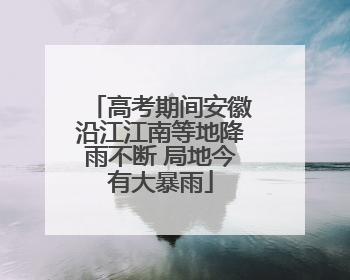 高考期间安徽沿江江南等地降雨不断 局地今有大暴雨