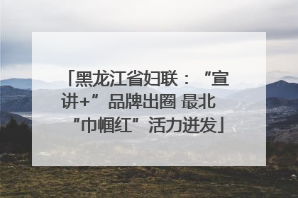 黑龙江省妇联：“宣讲+”品牌出圈 最北“巾帼红”活力迸发
