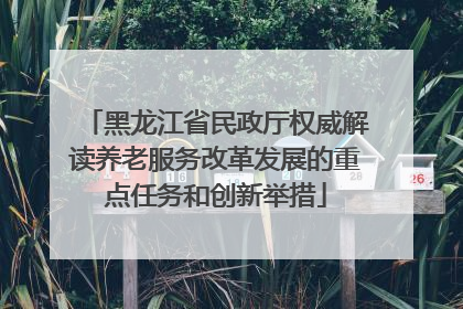 黑龙江省民政厅权威解读养老服务改革发展的重点任务和创新举措