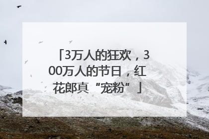 3万人的狂欢，300万人的节日，红花郎真“宠粉”