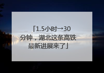 1.5小时→30分钟，湖北这条高铁最新进展来了