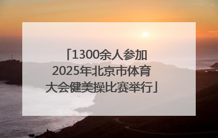 1300余人参加 2025年北京市体育大会健美操比赛举行