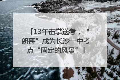 13年击掌送考，“朗哥”成为长沙一中考点“固定的风景”