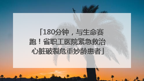 180分钟，与生命赛跑！省职工医院紧急救治心脏破裂危重妙龄患者