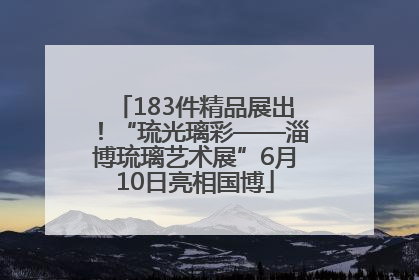 183件精品展出！“琉光璃彩——淄博琉璃艺术展”6月10日亮相国博