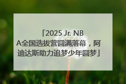2025 Jr. NBA全国选拔营圆满落幕，阿迪达斯助力追梦少年圆梦