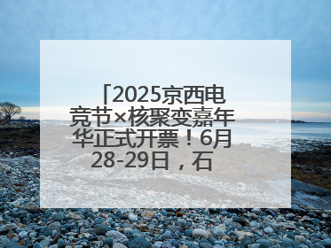 2025京西电竞节×核聚变嘉年华正式开票！6月28-29日，石景山首钢园见