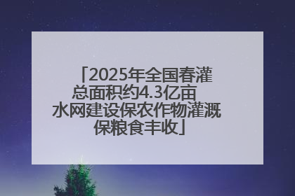 2025年全国春灌总面积约4.3亿亩 水网建设保农作物灌溉 保粮食丰收