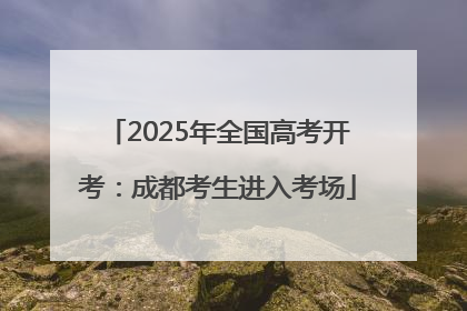 2025年全国高考开考：成都考生进入考场