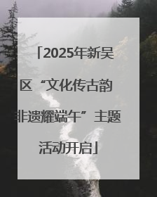 2025年新吴区“文化传古韵 非遗耀端午”主题活动开启