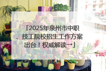 2025年泉州市中职、技工院校招生工作方案出台！权威解读→