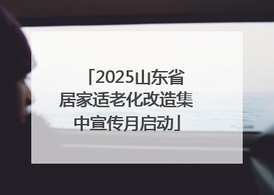 2025山东省居家适老化改造集中宣传月启动