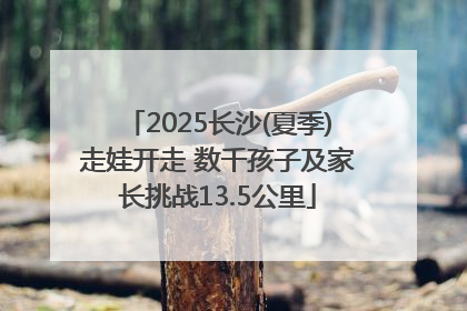 2025长沙(夏季)走娃开走 数千孩子及家长挑战13.5公里