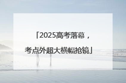 2025高考落幕，考点外超大横幅抢镜