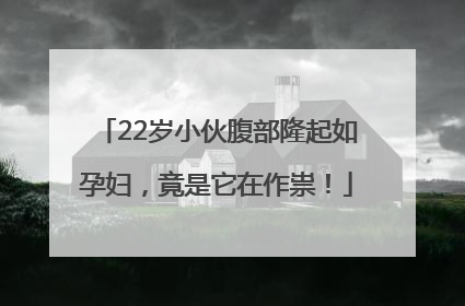 22岁小伙腹部隆起如孕妇，竟是它在作祟！