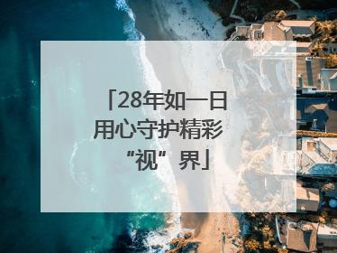 28年如一日 用心守护精彩“视”界