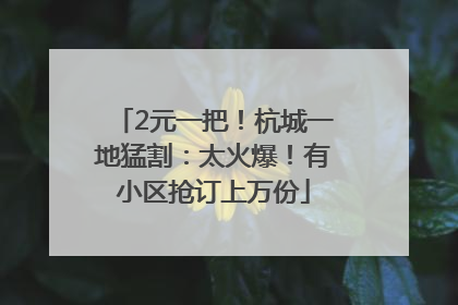 2元一把！杭城一地猛割：太火爆！有小区抢订上万份