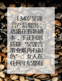 34岁吴谨言产后复出，透露在看新剧本，于正回怼质疑“吴谨言事业难再有起色”：女人在任何年纪都有她的光彩