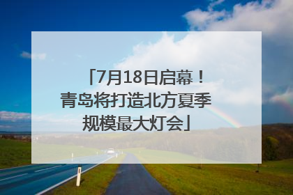 7月18日启幕！青岛将打造北方夏季规模最大灯会