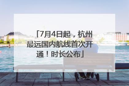 7月4日起，杭州最远国内航线首次开通！时长公布