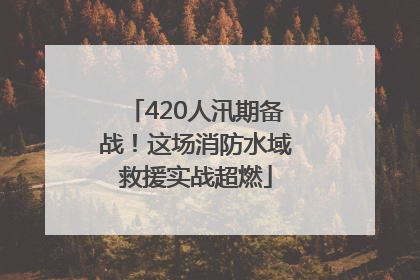 420人汛期备战！这场消防水域救援实战超燃