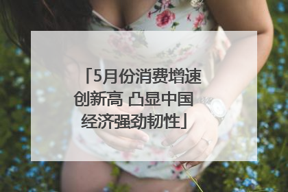 5月份消费增速创新高 凸显中国经济强劲韧性