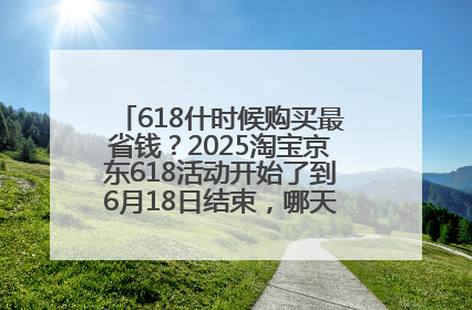 618什时候购买最省钱？2025淘宝京东618活动开始了到6月18日结束，哪天买最便宜实惠？