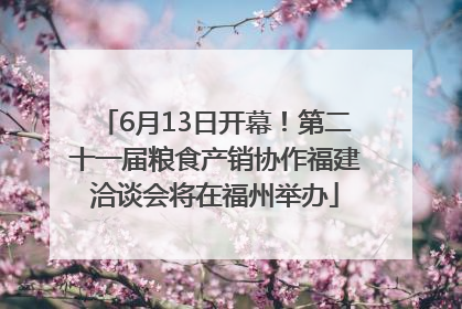 6月13日开幕！第二十一届粮食产销协作福建洽谈会将在福州举办