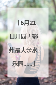 6月21日开园！鄂州最大亲水乐园……