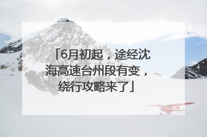 6月初起，途经沈海高速台州段有变，绕行攻略来了