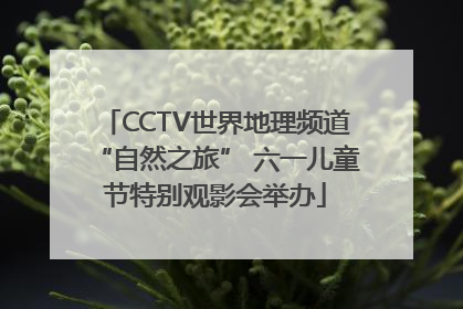 CCTV世界地理频道“自然之旅” 六一儿童节特别观影会举办