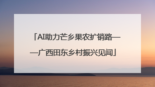 AI助力芒乡果农扩销路——广西田东乡村振兴见闻