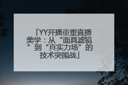 YY开播重塑直播美学：从“面具滤镜”到“真实力场”的技术突围战