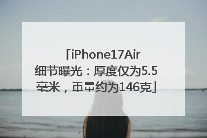 iPhone17Air细节曝光：厚度仅为5.5毫米，重量约为146克
